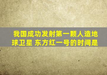 我国成功发射第一颗人造地球卫星 东方红一号的时间是